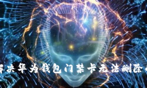如何解决华为钱包门禁卡无法删除的问题