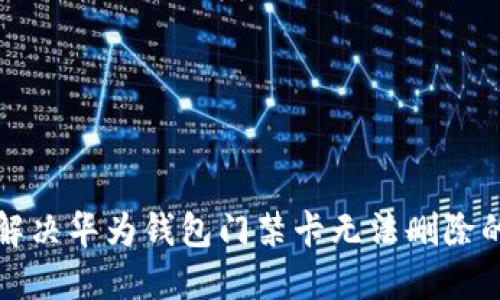 如何解决华为钱包门禁卡无法删除的问题