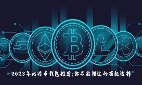 2023年比特币钱包推荐：你不能错过的顶级选择