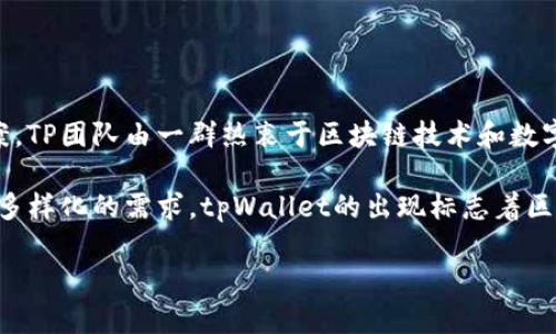 tpWallet是由TP团队创建的一个多功能数字资产钱包，致力于为用户提供安全、便捷的区块链数字资产管理解决方案。TP团队由一群热衷于区块链技术和数字货币的专业人士组成，他们的目标是通过创新的技术和人性化的设计，帮助用户更好地管理和交易他们的数字资产。

tpWallet不仅支持多种数字货币的存储和管理，还提供了去中心化交易所、资产交换、NFT管理等多种功能，满足用户多样化的需求。tpWallet的出现标志着区块链钱包的进一步普及与发展，使得普通用户也能轻松参与到数字资产的投资与管理中。

想要了解更多关于tpWallet的信息，比如它的功能优势、使用流程、如何保障用户资产安全等，可以进一步探讨。